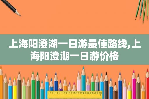 上海阳澄湖一日游最佳路线,上海阳澄湖一日游价格
