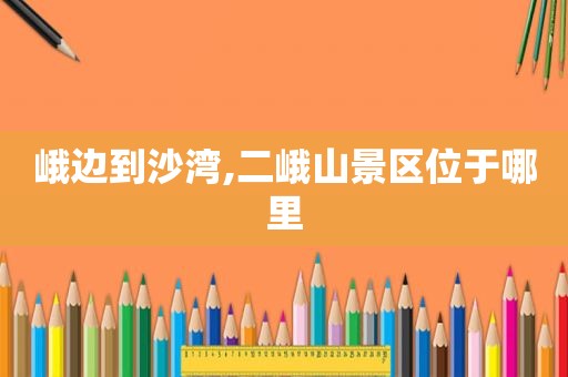 峨边到沙湾,二峨山景区位于哪里