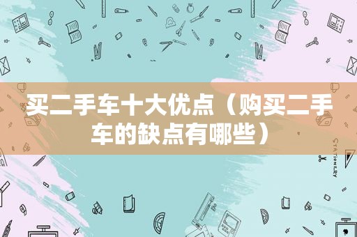 买二手车十大优点（购买二手车的缺点有哪些）