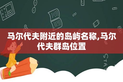 马尔代夫附近的岛屿名称,马尔代夫群岛位置