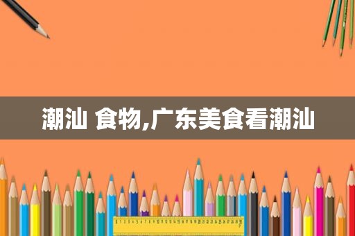 潮汕 食物,广东美食看潮汕