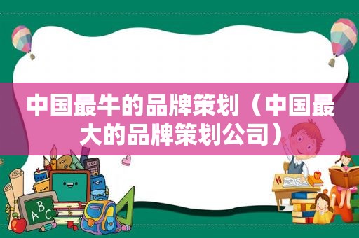 中国最牛的品牌策划（中国最大的品牌策划公司）