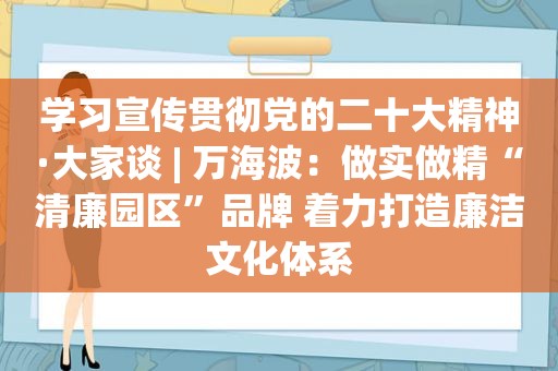 学习宣传贯彻党的二十大精神·大家谈 | 万海波：做实做精“清廉园区”品牌 着力打造廉洁文化体系