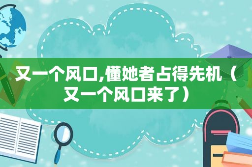 又一个风口,懂她者占得先机（又一个风口来了）