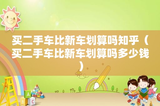 买二手车比新车划算吗知乎（买二手车比新车划算吗多少钱）