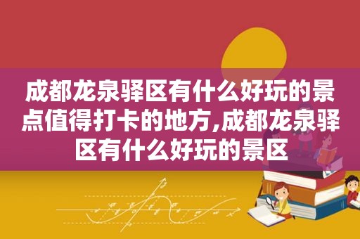 成都龙泉驿区有什么好玩的景点值得打卡的地方,成都龙泉驿区有什么好玩的景区