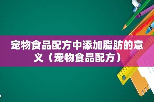 宠物食品配方中添加脂肪的意义（宠物食品配方）