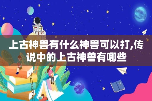 上古神兽有什么神兽可以打,传说中的上古神兽有哪些