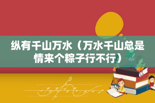 纵有千山万水（万水千山总是情来个粽子行不行）