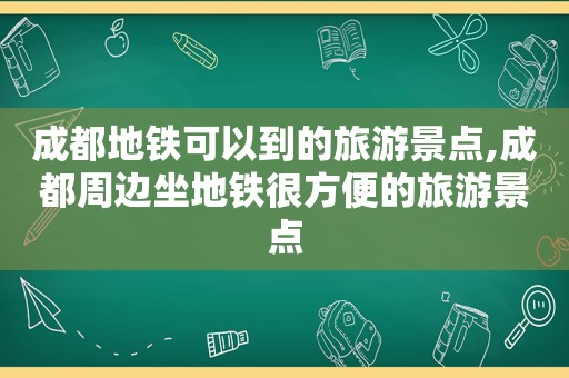 成都地铁可以到的旅游景点,成都周边坐地铁很方便的旅游景点