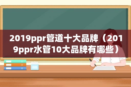 2019ppr管道十大品牌（2019ppr水管10大品牌有哪些）