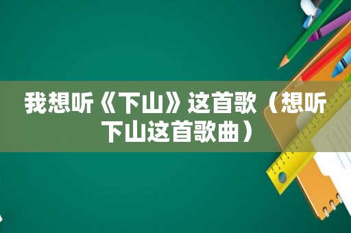 我想听《下山》这首歌（想听下山这首歌曲）