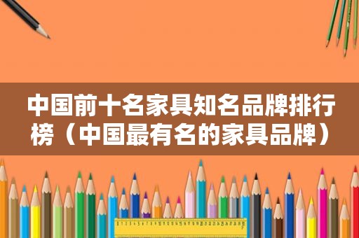 中国前十名家具知名品牌排行榜（中国最有名的家具品牌）