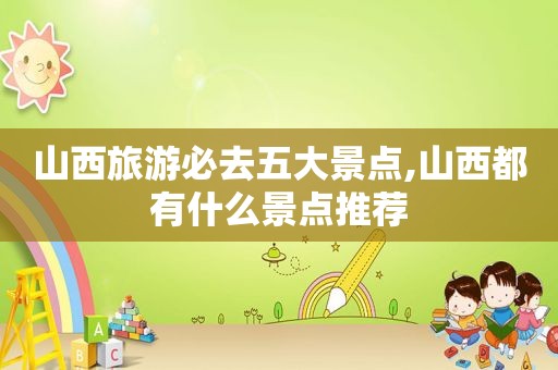 山西旅游必去五大景点,山西都有什么景点推荐