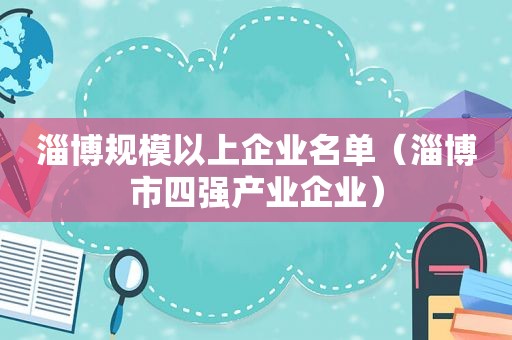 淄博规模以上企业名单（淄博市四强产业企业）