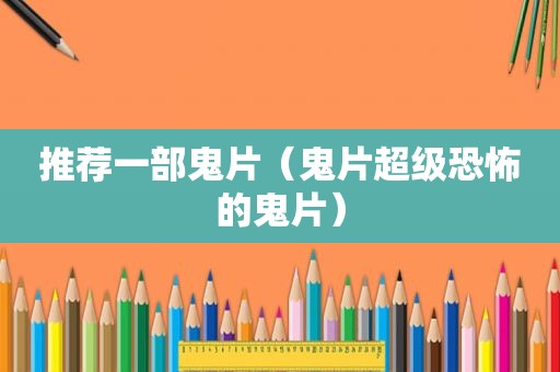 推荐一部鬼片（鬼片超级恐怖的鬼片）