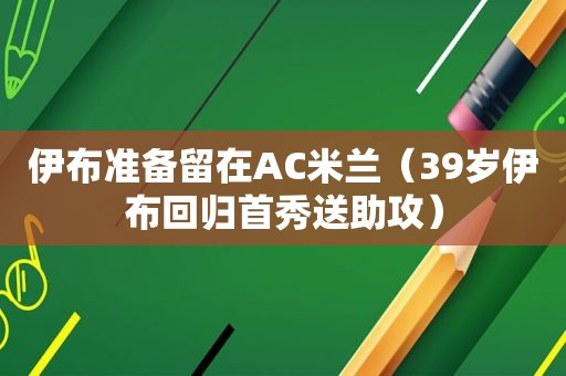 伊布准备留在AC米兰（39岁伊布回归首秀送助攻）