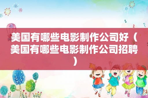 美国有哪些电影制作公司好（美国有哪些电影制作公司招聘）