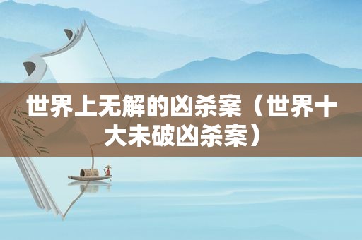 世界上无解的凶杀案（世界十大未破凶杀案）