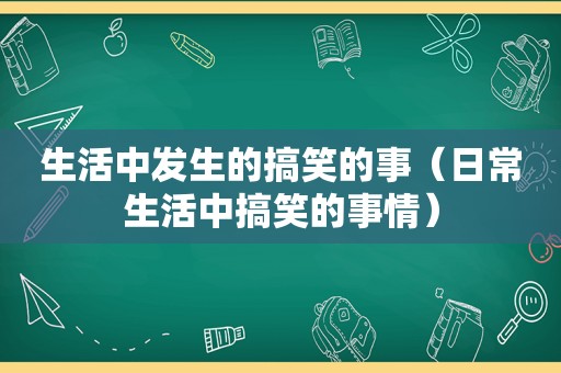 生活中发生的搞笑的事（日常生活中搞笑的事情）