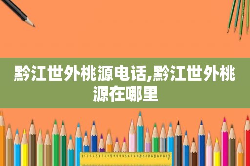 黔江世外桃源电话,黔江世外桃源在哪里