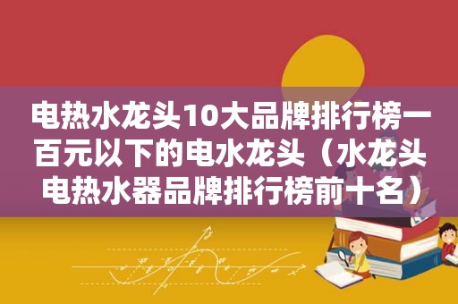 电热水龙头10大品牌排行榜一百元以下的电水龙头（水龙头电热水器品牌排行榜前十名）