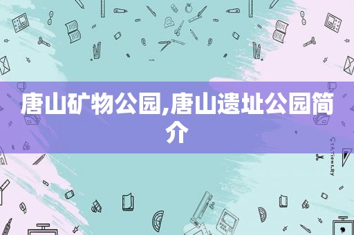 唐山矿物公园,唐山遗址公园简介