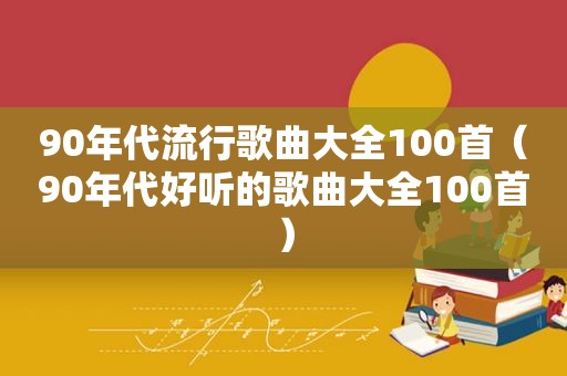 90年代流行歌曲大全100首（90年代好听的歌曲大全100首）