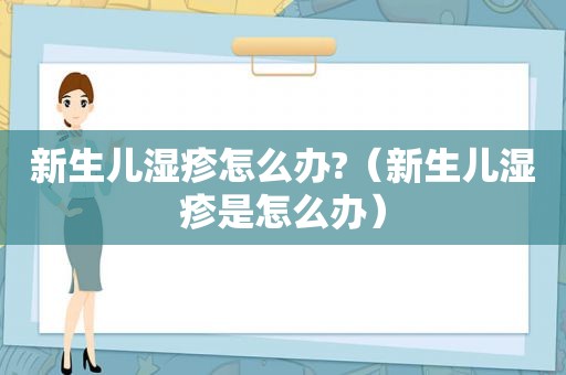 新生儿湿疹怎么办?（新生儿湿疹是怎么办）