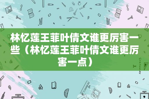 林忆莲王菲叶倩文谁更厉害一些（林忆莲王菲叶倩文谁更厉害一点）