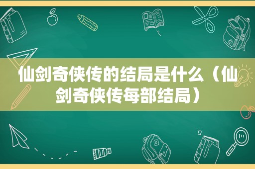 仙剑奇侠传的结局是什么（仙剑奇侠传每部结局）