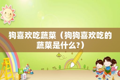 狗喜欢吃蔬菜（狗狗喜欢吃的蔬菜是什么?）