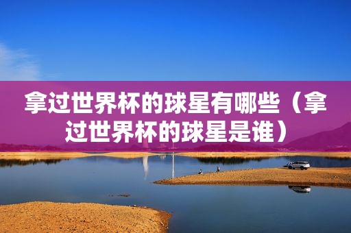 拿过世界杯的球星有哪些（拿过世界杯的球星是谁）