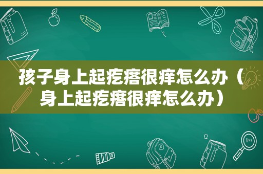 孩子身上起疙瘩很痒怎么办（身上起疙瘩很痒怎么办）