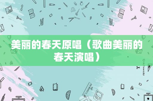 美丽的春天原唱（歌曲美丽的春天演唱）