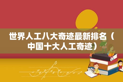 世界人工八大奇迹最新排名（中国十大人工奇迹）