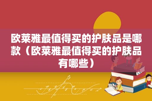 欧莱雅最值得买的护肤品是哪款（欧莱雅最值得买的护肤品有哪些）