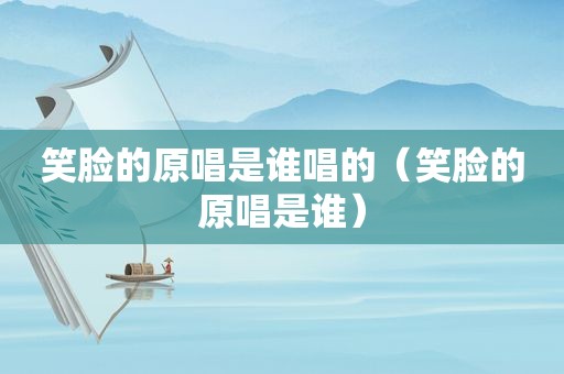 笑脸的原唱是谁唱的（笑脸的原唱是谁）