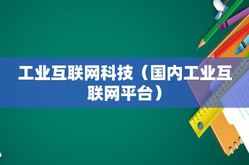 工业互联网科技（国内工业互联网平台）