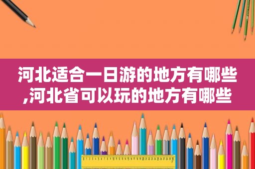 河北适合一日游的地方有哪些,河北省可以玩的地方有哪些