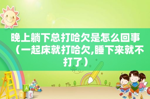 晚上躺下总打哈欠是怎么回事(一起床就打哈欠,睡下来就不打了) 晚上躺下总打哈欠是怎么回事(一起床就打哈欠,睡下来就不打了)