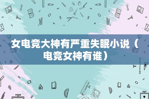 女电竞大神有严重失眠小说（电竞女神有谁）