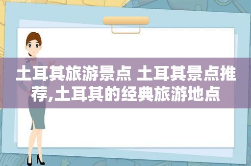 土耳其旅游景点 土耳其景点推荐,土耳其的经典旅游地点