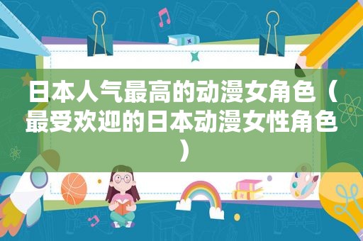 日本人气最高的动漫女角色（最受欢迎的日本动漫女性角色）