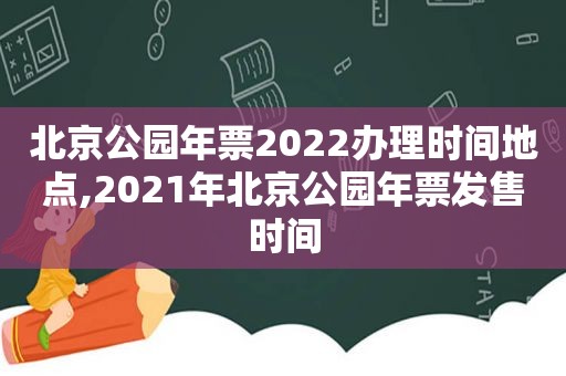 北京公园年票2022办理时间地点,2021年北京公园年票发售时间