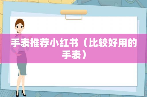 手表推荐小红书（比较好用的手表）