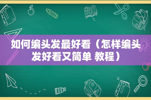 如何编头发最好看（怎样编头发好看又简单 教程）