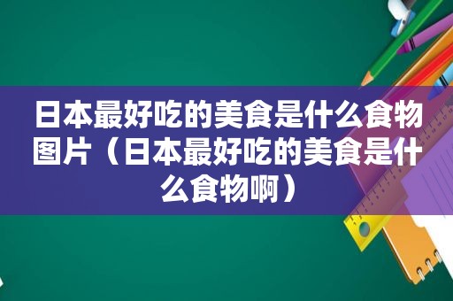 日本最好吃的美食是什么食物图片（日本最好吃的美食是什么食物啊）