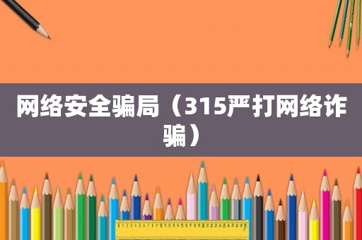 网络安全骗局（315严打网络诈骗）