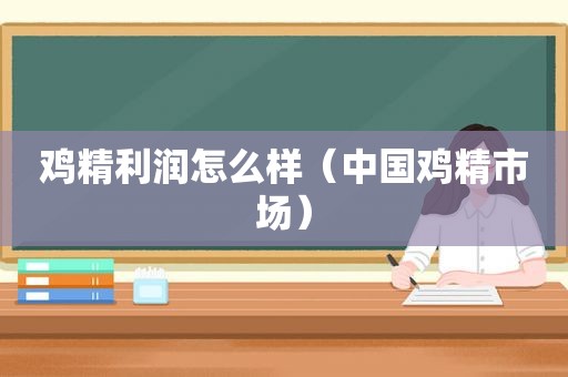 鸡精利润怎么样（中国鸡精市场）